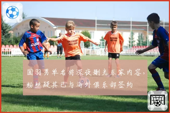 国羽男单名将深夜删光东家内容,粉丝疑其已与海外俱乐部签约