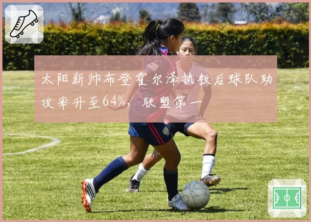 太阳新帅布登霍尔泽执教后球队助攻率升至64%，联盟第一