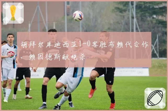 胡拜尔库迪西亚1-0客胜布赖代合作，赖因德斯献绝杀