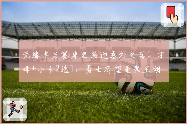 无缘季后赛库里或迎意外之喜！字母+小卡2选1，勇士有望重聚王朝