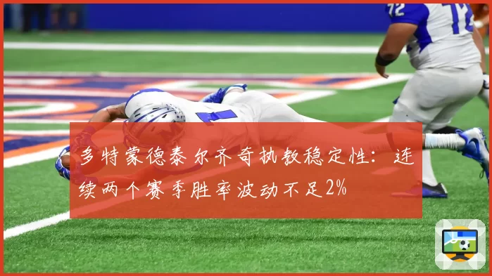 多特蒙德泰尔齐奇执教稳定性：连续两个赛季胜率波动不足2%