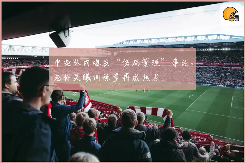 申花队内爆发“伤病管理”争论，老将吴曦训练量再成焦点