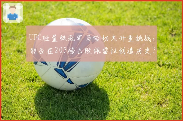 UFC轻量级冠军马哈切夫升重挑战，能否在205磅击败佩雷拉创造历史？