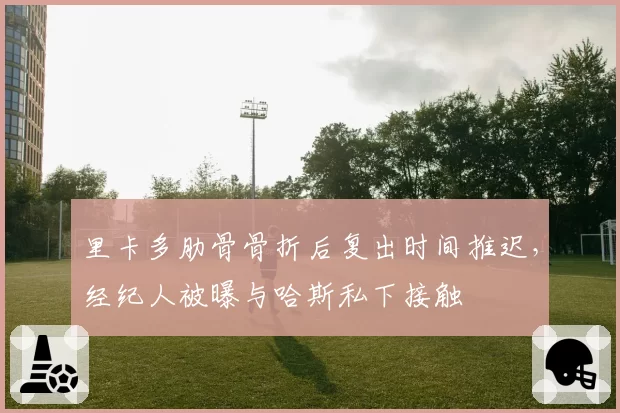 里卡多肋骨骨折后复出时间推迟，经纪人被曝与哈斯私下接触