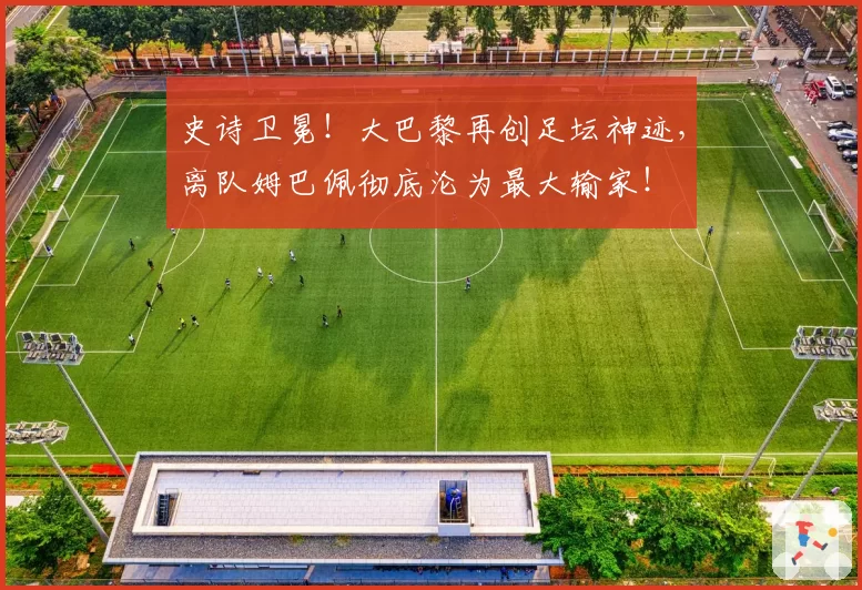 史诗卫冕!大巴黎再创足坛神迹,离队姆巴佩彻底沦为最大输家!
