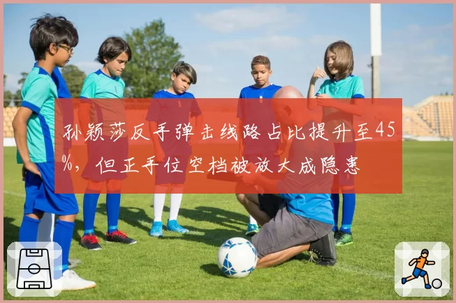孙颖莎反手弹击线路占比提升至45%，但正手位空档被放大成隐患