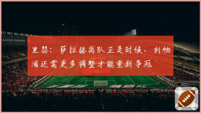 里瑟：萨拉赫离队正是时候，利物浦还需更多调整才能重新争冠